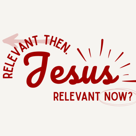 Jesus: Relevant Then. Relevant Now?